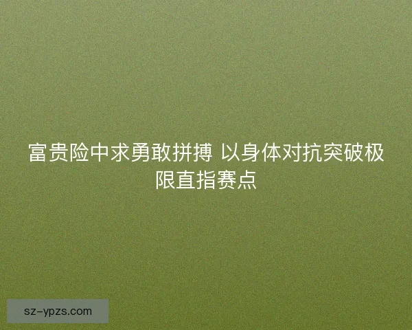 富贵险中求勇敢拼搏 以身体对抗突破极限直指赛点