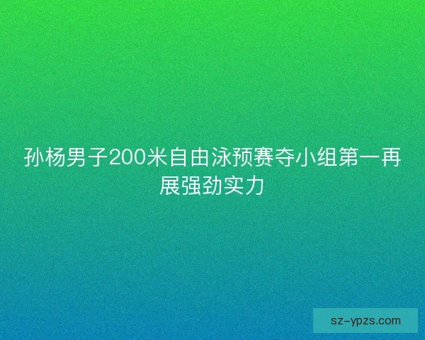 孙杨男子200米自由泳预赛夺小组第一再展强劲实力